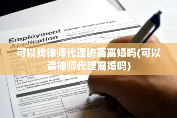 可以找律师代理协商离婚吗(可以请律师代理离婚吗)