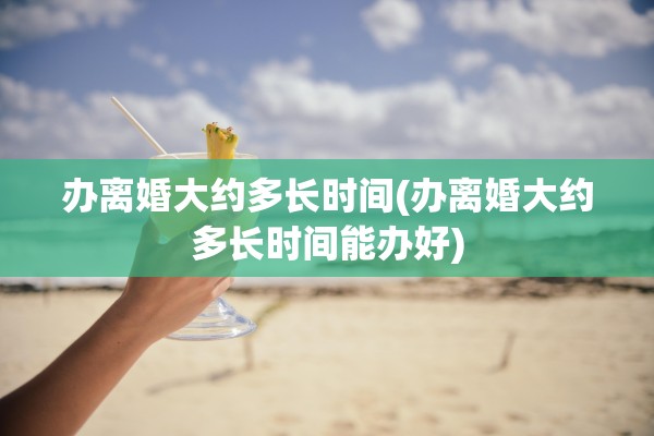 办离婚大约多长时间(办离婚大约多长时间能办好) 办离婚大约多长时间(办离婚大约多长时间能办好)