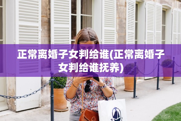 正常离婚子女判给谁(正常离婚子女判给谁抚养) 正常离婚子女判给谁(正常离婚子女判给谁抚养)