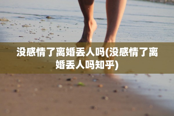 没感情了离婚丢人吗(没感情了离婚丢人吗知乎) 没感情了离婚丢人吗(没感情了离婚丢人吗知乎)