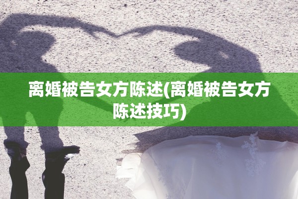 离婚被告女方陈述(离婚被告女方陈述技巧)