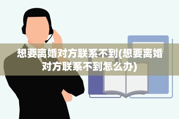 想要离婚对方联系不到(想要离婚对方联系不到怎么办)