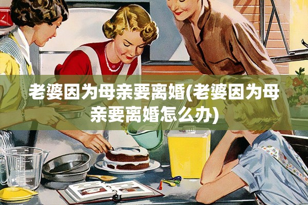 老婆因为母亲要离婚(老婆因为母亲要离婚怎么办) 老婆因为母亲要离婚(老婆因为母亲要离婚怎么办)