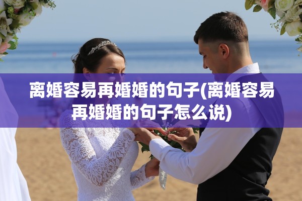 离婚容易再婚婚的句子(离婚容易再婚婚的句子怎么说) 离婚容易再婚婚的句子(离婚容易再婚婚的句子怎么说)
