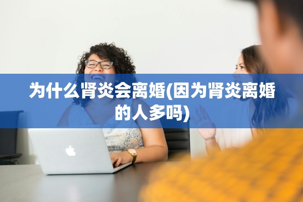 为什么肾炎会离婚(因为肾炎离婚的人多吗) 为什么肾炎会离婚(因为肾炎离婚的人多吗)