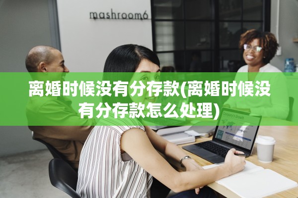 离婚时候没有分存款(离婚时候没有分存款怎么处理) 离婚时候没有分存款(离婚时候没有分存款怎么处理)