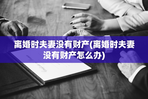 离婚时夫妻没有财产(离婚时夫妻没有财产怎么办) 离婚时夫妻没有财产(离婚时夫妻没有财产怎么办)
