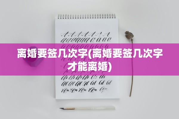 离婚要签几次字(离婚要签几次字才能离婚)