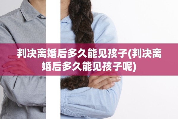 判决离婚后多久能见孩子(判决离婚后多久能见孩子呢)