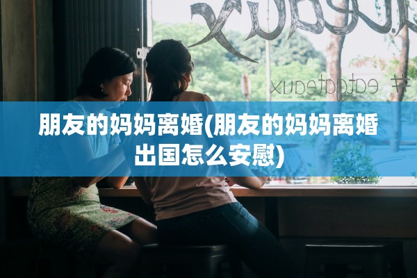 朋友的妈妈离婚(朋友的妈妈离婚出国怎么安慰) 朋友的妈妈离婚(朋友的妈妈离婚出国怎么安慰)