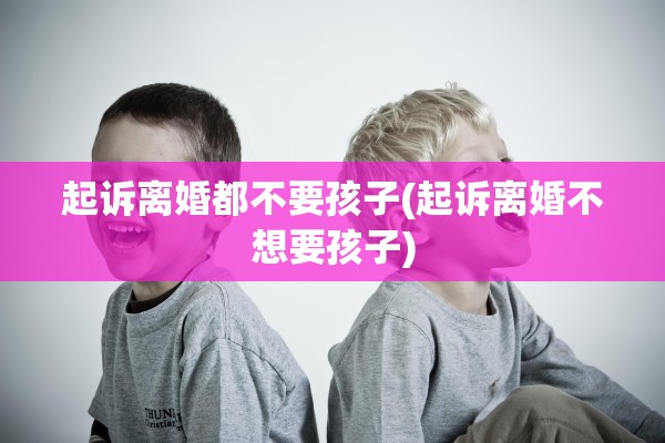 起诉离婚都不要孩子(起诉离婚不想要孩子)