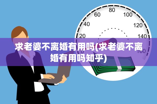 求老婆不离婚有用吗(求老婆不离婚有用吗知乎) 求老婆不离婚有用吗(求老婆不离婚有用吗知乎)