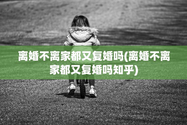 离婚不离家都又复婚吗(离婚不离家都又复婚吗知乎) 离婚不离家都又复婚吗(离婚不离家都又复婚吗知乎)