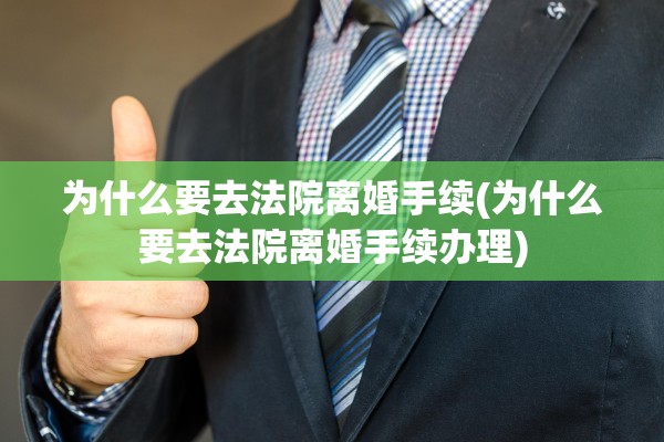 为什么要去法院离婚手续(为什么要去法院离婚手续办理)