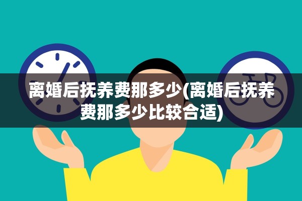 离婚后抚养费那多少(离婚后抚养费那多少比较合适) 离婚后抚养费那多少(离婚后抚养费那多少比较合适)