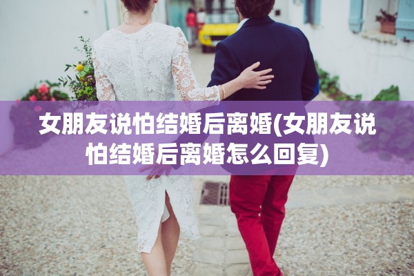 女朋友说怕结婚后离婚(女朋友说怕结婚后离婚怎么回复) 女朋友说怕结婚后离婚(女朋友说怕结婚后离婚怎么回复)