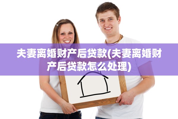 夫妻离婚财产后贷款(夫妻离婚财产后贷款怎么处理)