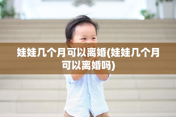 娃娃几个月可以离婚(娃娃几个月可以离婚吗)