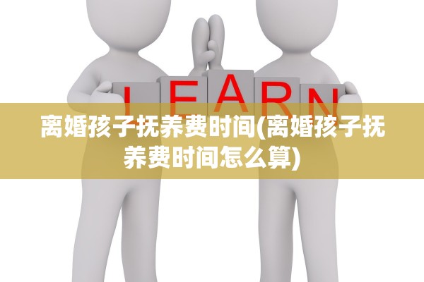 离婚孩子抚养费时间(离婚孩子抚养费时间怎么算) 离婚孩子抚养费时间(离婚孩子抚养费时间怎么算)