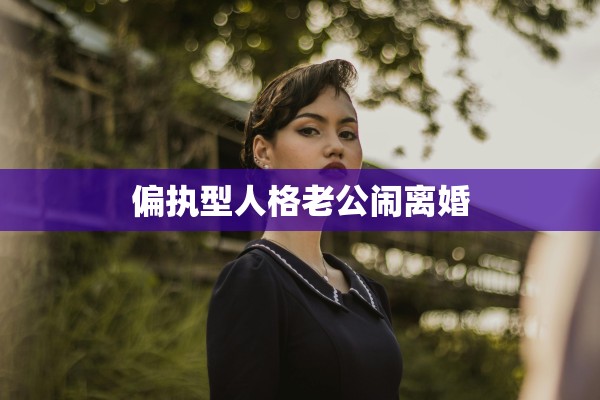 偏执型人格老公闹离婚 偏执型人格老公闹离婚