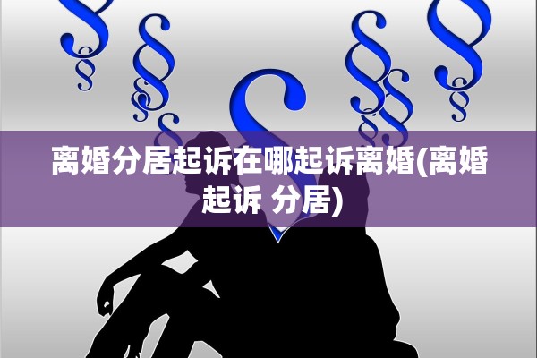 离婚分居起诉在哪起诉离婚(离婚 起诉 分居) 离婚分居起诉在哪起诉离婚(离婚 起诉 分居)