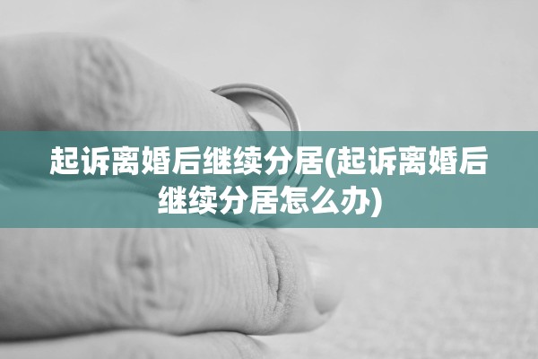 起诉离婚后继续分居(起诉离婚后继续分居怎么办)