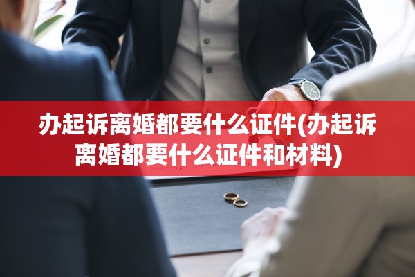 办起诉离婚都要什么证件(办起诉离婚都要什么证件和材料) 办起诉离婚都要什么证件(办起诉离婚都要什么证件和材料)