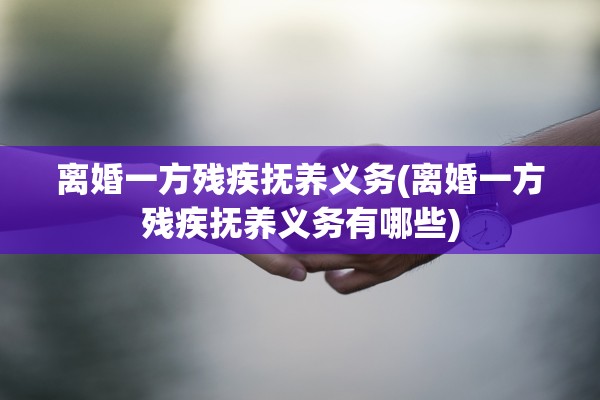 离婚一方残疾抚养义务(离婚一方残疾抚养义务有哪些)