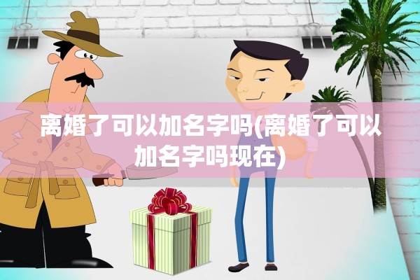 离婚了可以加名字吗(离婚了可以加名字吗现在) 离婚了可以加名字吗(离婚了可以加名字吗现在)