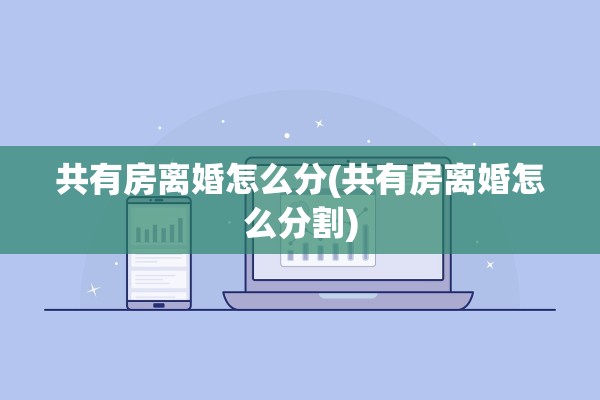 共有房离婚怎么分(共有房离婚怎么分割) 共有房离婚怎么分(共有房离婚怎么分割)