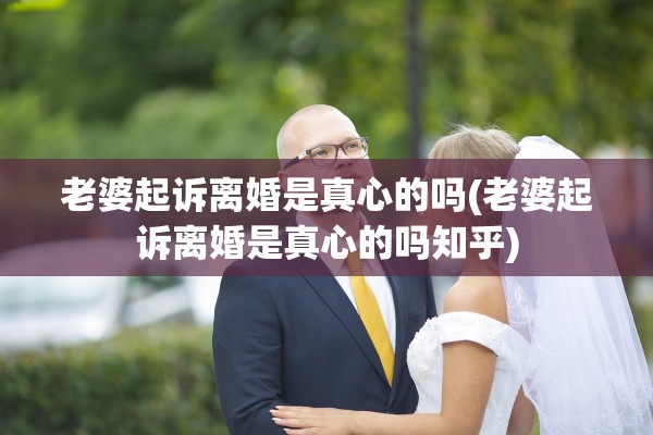 老婆起诉离婚是真心的吗(老婆起诉离婚是真心的吗知乎)