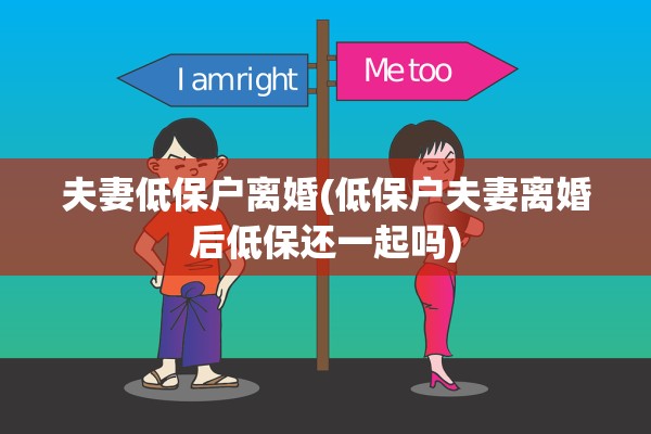 夫妻低保户离婚(低保户夫妻离婚后低保还一起吗) 夫妻低保户离婚(低保户夫妻离婚后低保还一起吗)