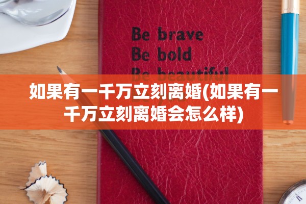 如果有一千万立刻离婚(如果有一千万立刻离婚会怎么样) 如果有一千万立刻离婚(如果有一千万立刻离婚会怎么样)