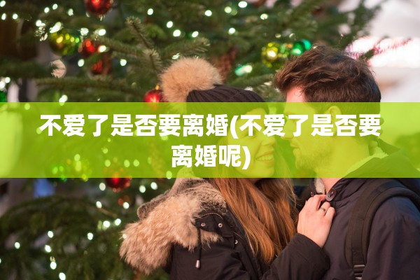 不爱了是否要离婚(不爱了是否要离婚呢) 不爱了是否要离婚(不爱了是否要离婚呢)