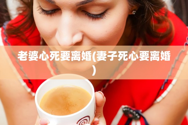 老婆心死要离婚(妻子死心要离婚) 老婆心死要离婚(妻子死心要离婚)