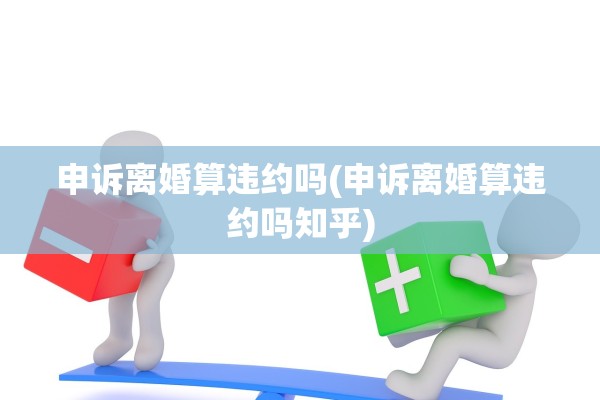 申诉离婚算违约吗(申诉离婚算违约吗知乎) 申诉离婚算违约吗(申诉离婚算违约吗知乎)