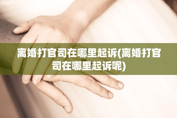 离婚打官司在哪里起诉(离婚打官司在哪里起诉呢)