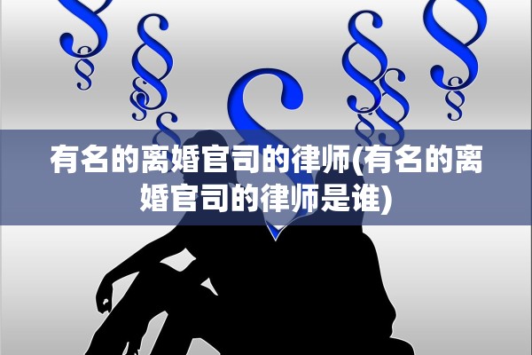 有名的离婚官司的律师(有名的离婚官司的律师是谁) 有名的离婚官司的律师(有名的离婚官司的律师是谁)
