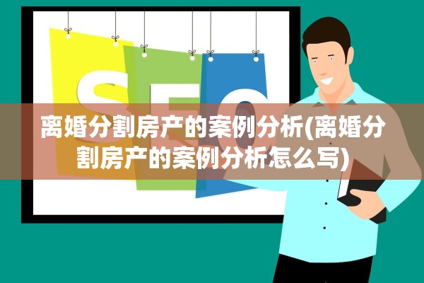 离婚分割房产的案例分析(离婚分割房产的案例分析怎么写)