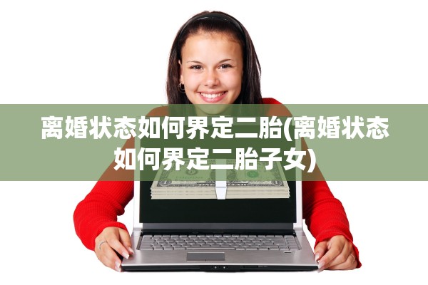 离婚状态如何界定二胎(离婚状态如何界定二胎子女)