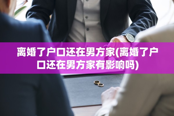 离婚了户口还在男方家(离婚了户口还在男方家有影响吗)
