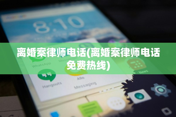 离婚案律师电话(离婚案律师电话免费热线)