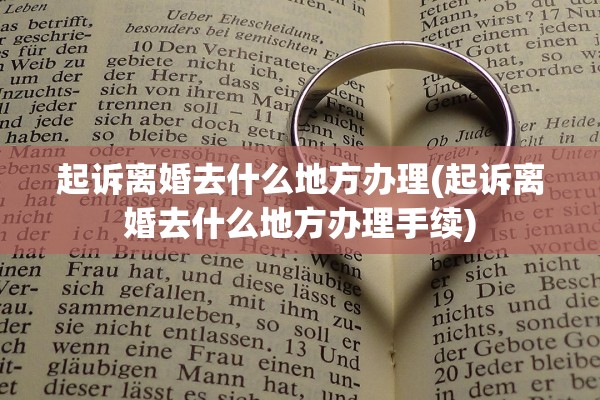 起诉离婚去什么地方办理(起诉离婚去什么地方办理手续)
