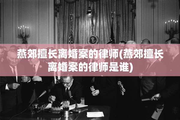 燕郊擅长离婚案的律师(燕郊擅长离婚案的律师是谁)