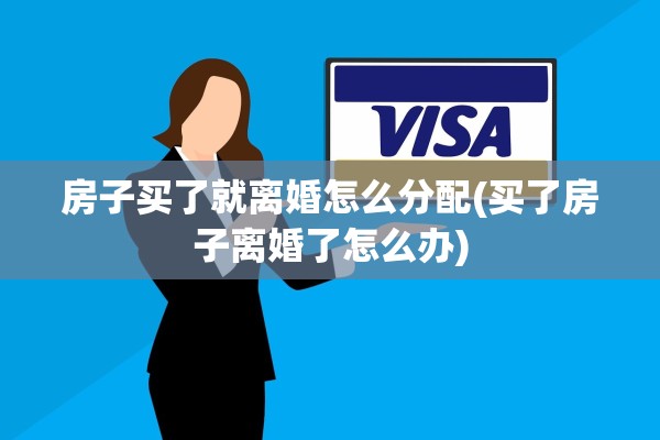 房子买了就离婚怎么分配(买了房子离婚了怎么办)
