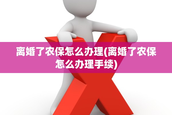 离婚了农保怎么办理(离婚了农保怎么办理手续)