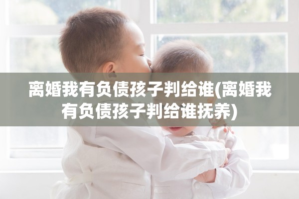 离婚我有负债孩子判给谁(离婚我有负债孩子判给谁抚养)