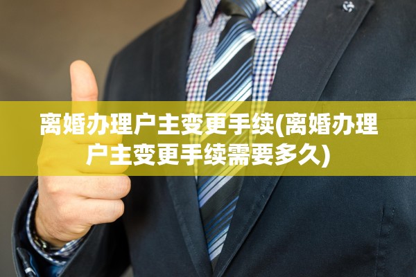 离婚办理户主变更手续(离婚办理户主变更手续需要多久)