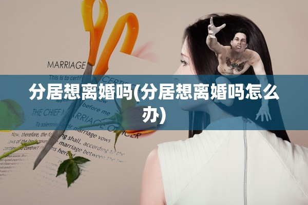 分居想离婚吗(分居想离婚吗怎么办) 分居想离婚吗(分居想离婚吗怎么办)