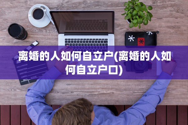 离婚的人如何自立户(离婚的人如何自立户口)